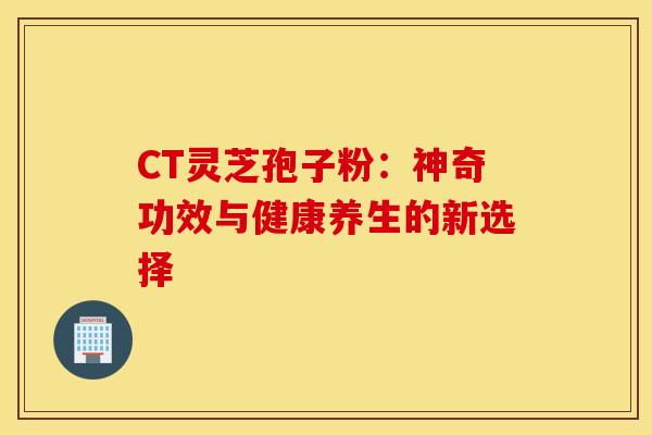 CT灵芝孢子粉：神奇功效与健康养生的新选择