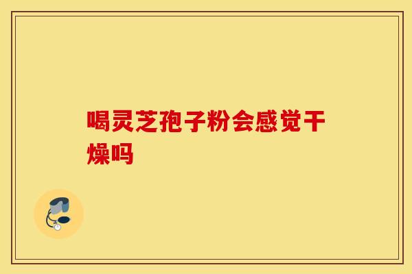 喝灵芝孢子粉会感觉干燥吗