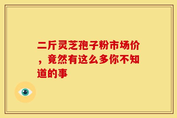二斤灵芝孢子粉市场价，竟然有这么多你不知道的事