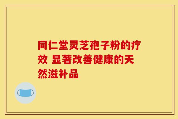 同仁堂灵芝孢子粉的疗效 显著改善健康的天然滋补品