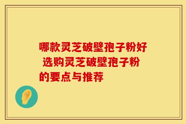 哪款灵芝破壁孢子粉好 选购灵芝破壁孢子粉的要点与推荐