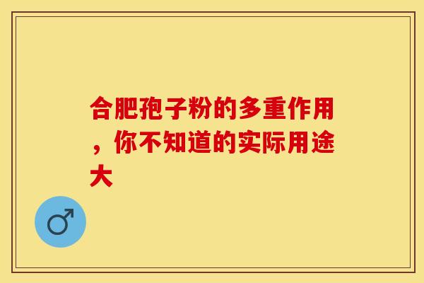 合肥孢子粉的多重作用，你不知道的实际用途大