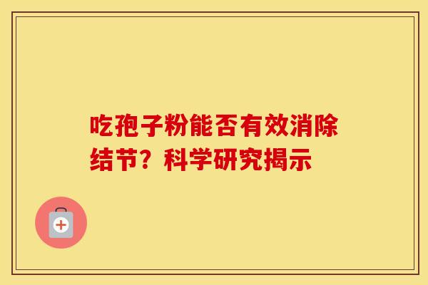 吃孢子粉能否有效消除结节？科学研究揭示