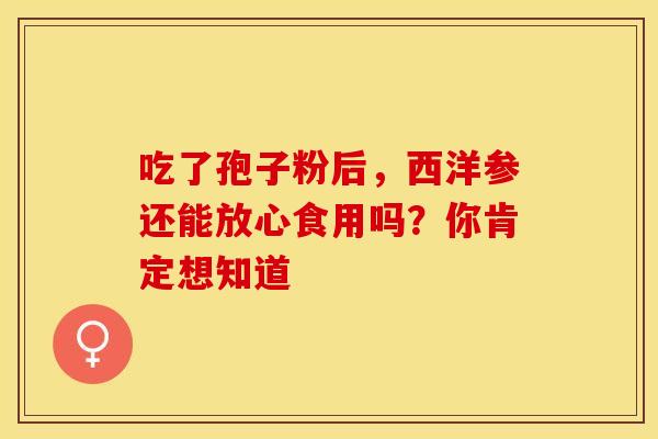 吃了孢子粉后，西洋参还能放心食用吗？你肯定想知道