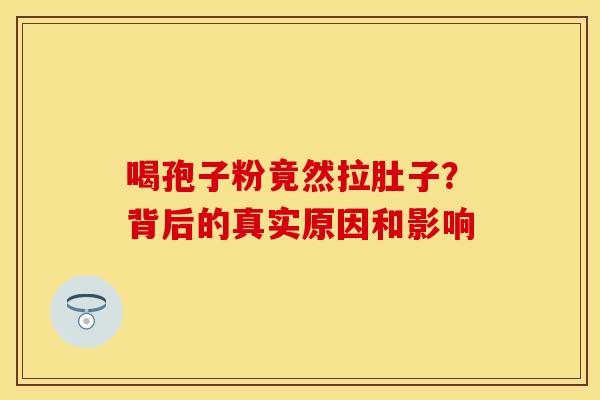 喝孢子粉竟然拉肚子？背后的真实原因和影响