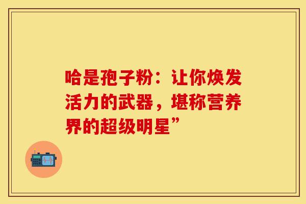 哈是孢子粉：让你焕发活力的武器，堪称营养界的超级明星”