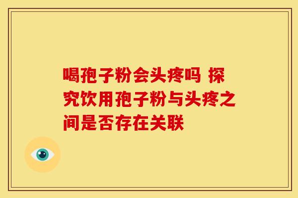 喝孢子粉会头疼吗 探究饮用孢子粉与头疼之间是否存在关联