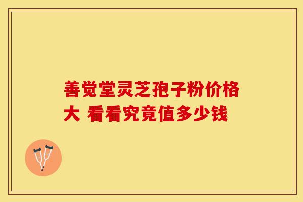 善觉堂灵芝孢子粉价格大 看看究竟值多少钱