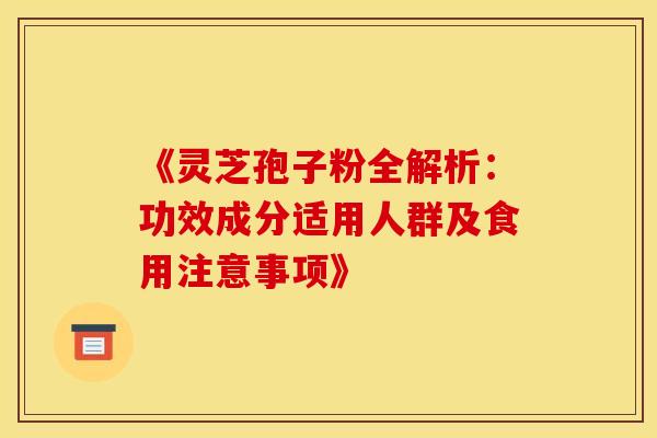 《灵芝孢子粉全解析：功效成分适用人群及食用注意事项》