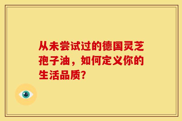 从未尝试过的德国灵芝孢子油，如何定义你的生活品质？
