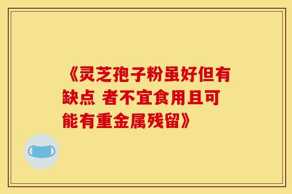 《灵芝孢子粉虽好但有缺点 者不宜食用且可能有重金属残留》