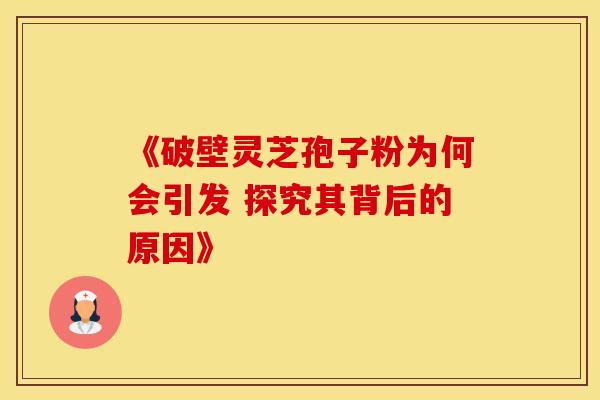 《破壁灵芝孢子粉为何会引发 探究其背后的原因》