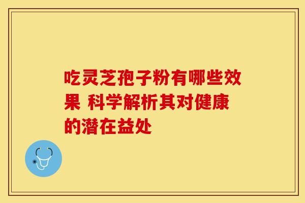 吃灵芝孢子粉有哪些效果 科学解析其对健康的潜在益处