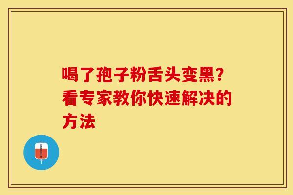 喝了孢子粉舌头变黑？看专家教你快速解决的方法