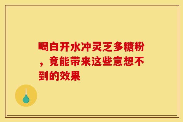 喝白开水冲灵芝多糖粉，竟能带来这些意想不到的效果
