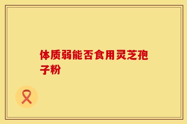 体质弱能否食用灵芝孢子粉