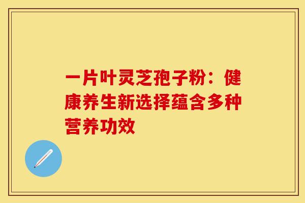 一片叶灵芝孢子粉：健康养生新选择蕴含多种营养功效