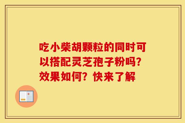 吃小柴胡颗粒的同时可以搭配灵芝孢子粉吗？效果如何？快来了解