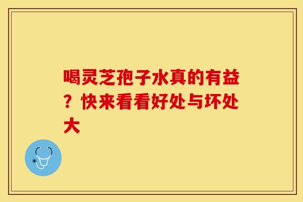 喝灵芝孢子水真的有益?快来看看好处与坏处大 喝灵芝孢子水真的有益?快来看看好处与坏处大