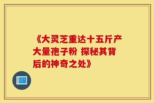 《大灵芝重达十五斤产大量孢子粉 探秘其背后的神奇之处》