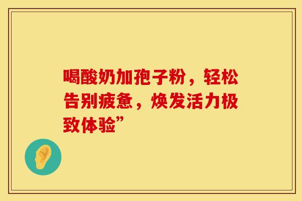 喝酸奶加孢子粉，轻松告别疲惫，焕发活力极致体验”