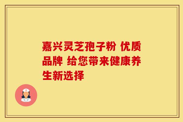 嘉兴灵芝孢子粉 优质品牌 给您带来健康养生新选择