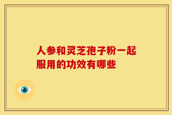 人参和灵芝孢子粉一起服用的功效有哪些