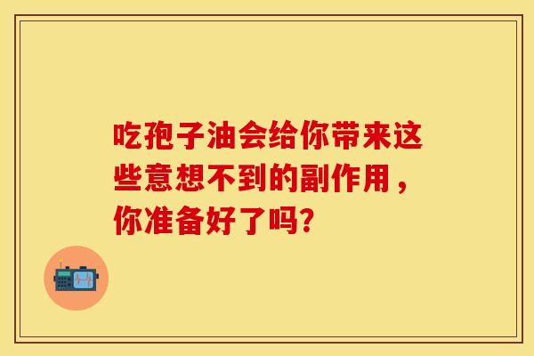吃孢子油会给你带来这些意想不到的副作用，你准备好了吗？