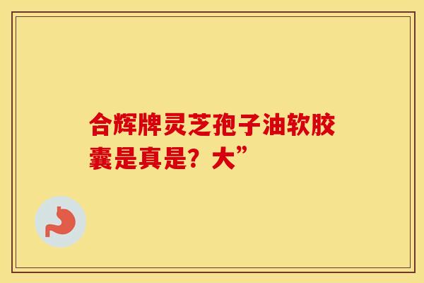 合辉牌灵芝孢子油软胶囊是真是？大”
