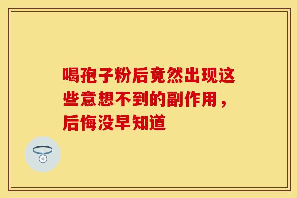 喝孢子粉后竟然出现这些意想不到的副作用，后悔没早知道