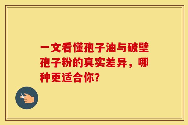 一文看懂孢子油与破壁孢子粉的真实差异，哪种更适合你？