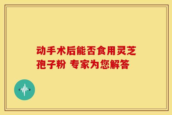 动手术后能否食用灵芝孢子粉 专家为您解答