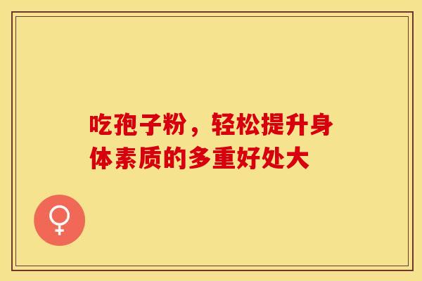 吃孢子粉，轻松提升身体素质的多重好处大