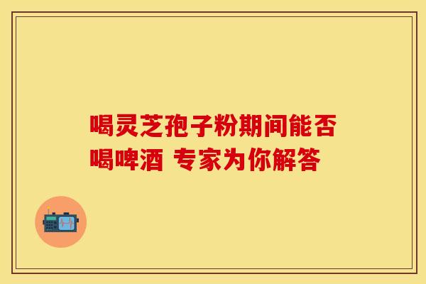 喝灵芝孢子粉期间能否喝啤酒 专家为你解答