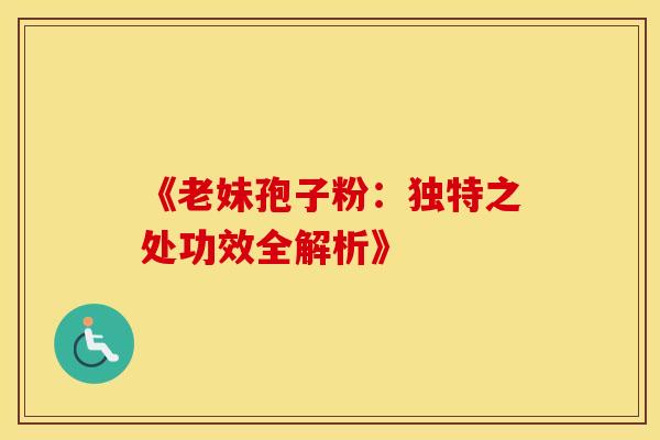 《老妹孢子粉：独特之处功效全解析》