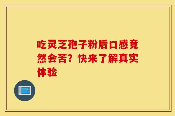 吃灵芝孢子粉后口感竟然会苦？快来了解真实体验