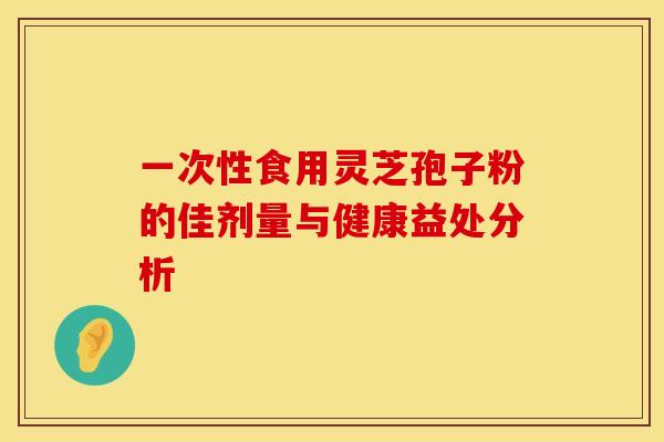 一次性食用灵芝孢子粉的佳剂量与健康益处分析