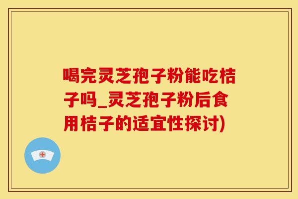 喝完灵芝孢子粉能吃桔子吗_灵芝孢子粉后食用桔子的适宜性探讨)