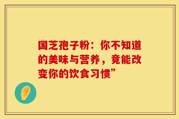 国芝孢子粉：你不知道的美味与营养，竟能改变你的饮食习惯”
