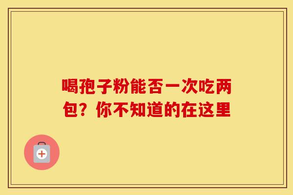 喝孢子粉能否一次吃两包？你不知道的在这里