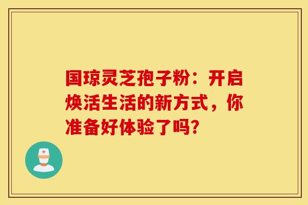 国琼灵芝孢子粉：开启焕活生活的新方式，你准备好体验了吗？