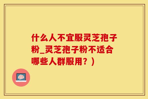 什么人不宜服灵芝孢子粉_灵芝孢子粉不适合哪些人群服用？)