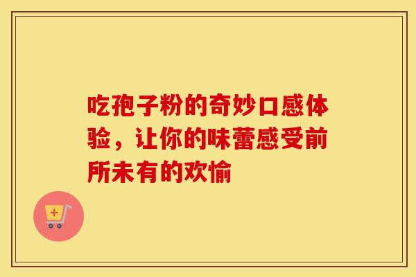 吃孢子粉的奇妙口感体验，让你的味蕾感受前所未有的欢愉