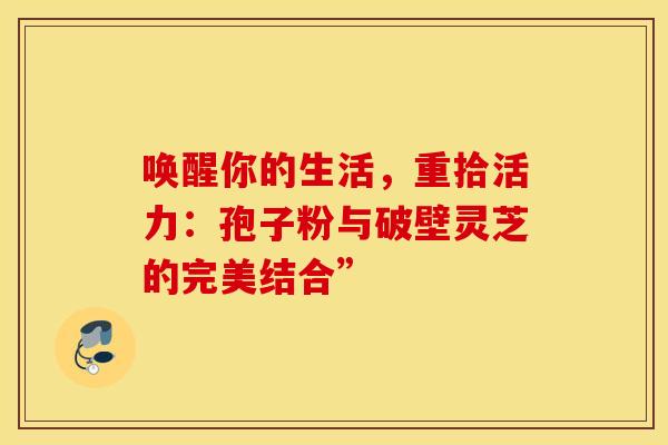 唤醒你的生活，重拾活力：孢子粉与破壁灵芝的完美结合”