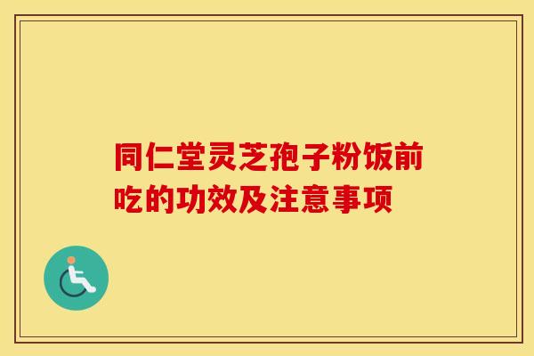 同仁堂灵芝孢子粉饭前吃的功效及注意事项