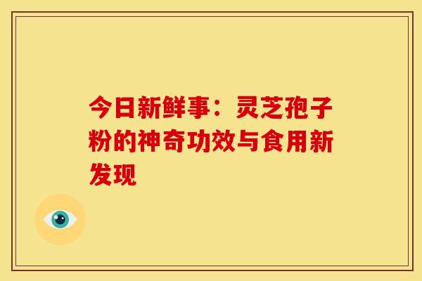 今日新鲜事：灵芝孢子粉的神奇功效与食用新发现