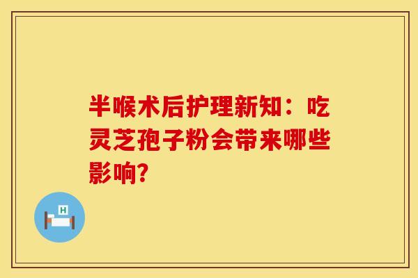 半喉术后护理新知：吃灵芝孢子粉会带来哪些影响？