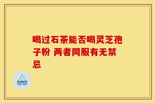 喝过石茶能否喝灵芝孢子粉 两者同服有无禁忌