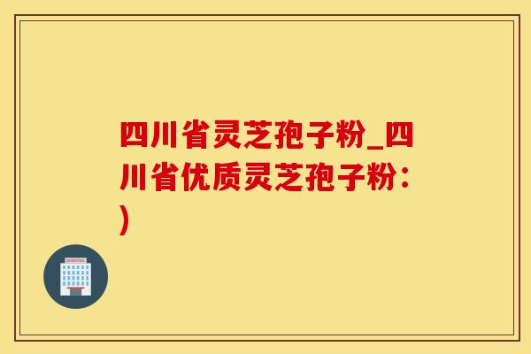 四川省灵芝孢子粉_四川省优质灵芝孢子粉：)