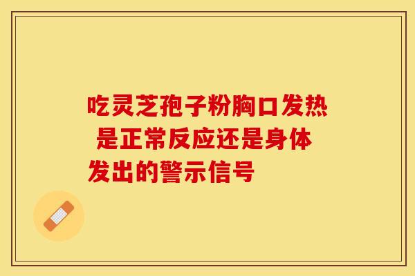 吃灵芝孢子粉胸口发热 是正常反应还是身体发出的警示信号